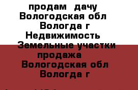 продам  дачу - Вологодская обл., Вологда г. Недвижимость » Земельные участки продажа   . Вологодская обл.,Вологда г.